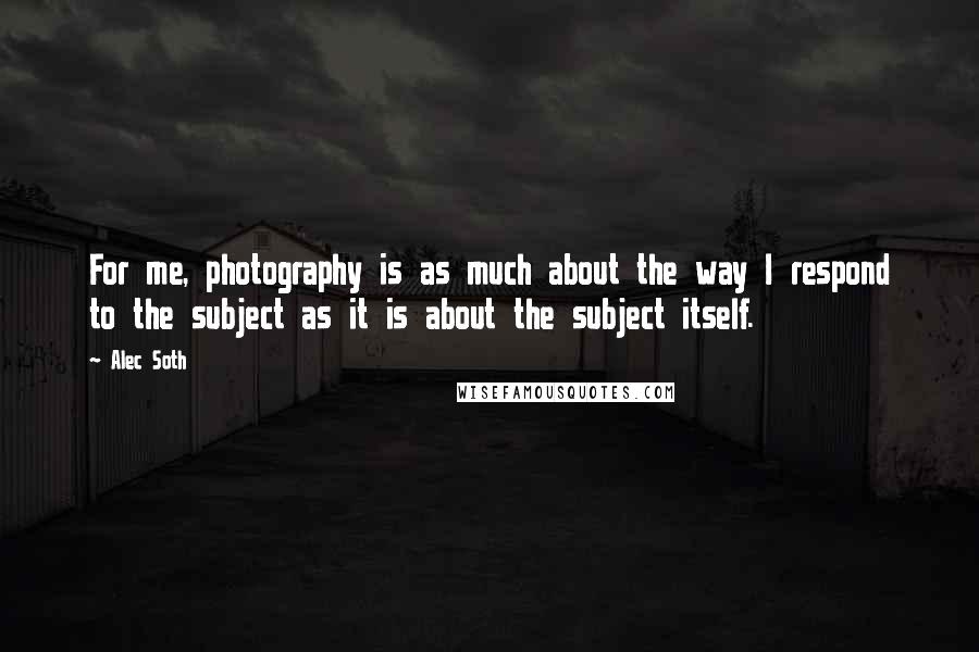 Alec Soth Quotes: For me, photography is as much about the way I respond to the subject as it is about the subject itself.