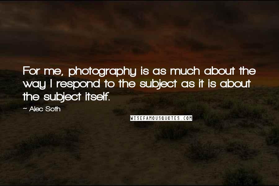 Alec Soth Quotes: For me, photography is as much about the way I respond to the subject as it is about the subject itself.