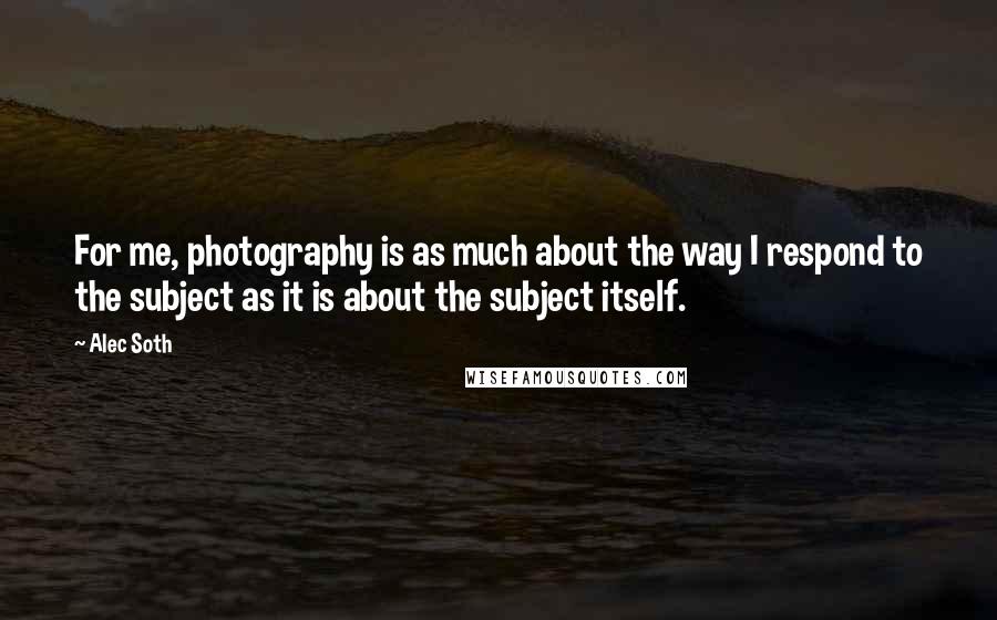 Alec Soth Quotes: For me, photography is as much about the way I respond to the subject as it is about the subject itself.