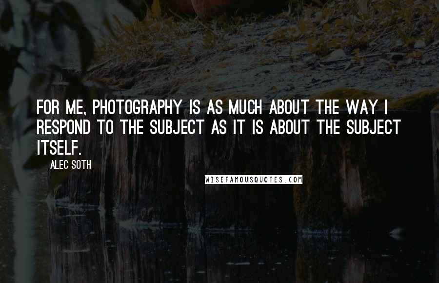 Alec Soth Quotes: For me, photography is as much about the way I respond to the subject as it is about the subject itself.
