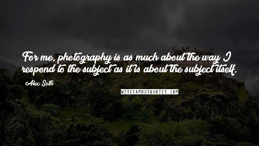 Alec Soth Quotes: For me, photography is as much about the way I respond to the subject as it is about the subject itself.
