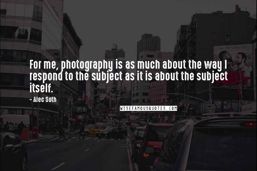 Alec Soth Quotes: For me, photography is as much about the way I respond to the subject as it is about the subject itself.