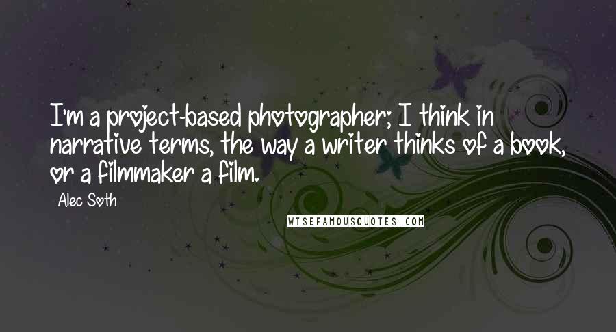 Alec Soth Quotes: I'm a project-based photographer; I think in narrative terms, the way a writer thinks of a book, or a filmmaker a film.
