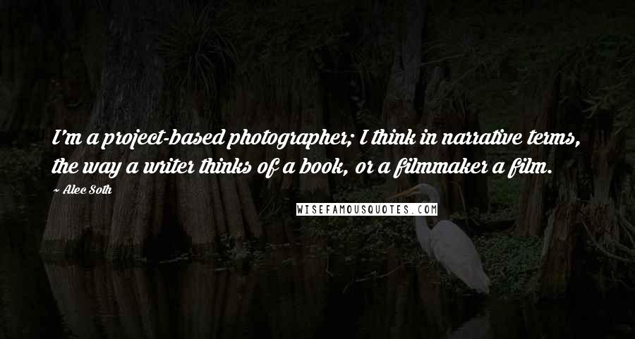 Alec Soth Quotes: I'm a project-based photographer; I think in narrative terms, the way a writer thinks of a book, or a filmmaker a film.