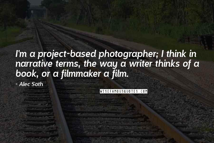 Alec Soth Quotes: I'm a project-based photographer; I think in narrative terms, the way a writer thinks of a book, or a filmmaker a film.