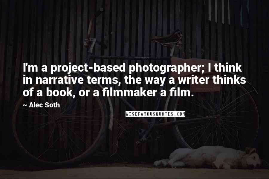 Alec Soth Quotes: I'm a project-based photographer; I think in narrative terms, the way a writer thinks of a book, or a filmmaker a film.