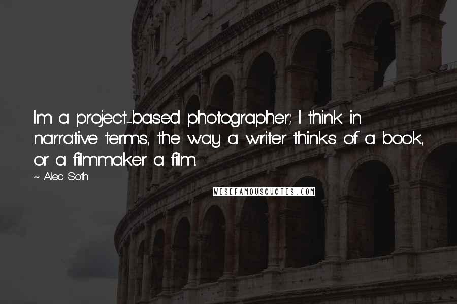 Alec Soth Quotes: I'm a project-based photographer; I think in narrative terms, the way a writer thinks of a book, or a filmmaker a film.