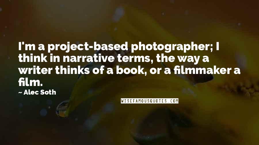 Alec Soth Quotes: I'm a project-based photographer; I think in narrative terms, the way a writer thinks of a book, or a filmmaker a film.