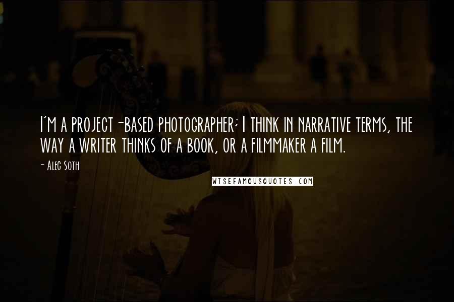 Alec Soth Quotes: I'm a project-based photographer; I think in narrative terms, the way a writer thinks of a book, or a filmmaker a film.