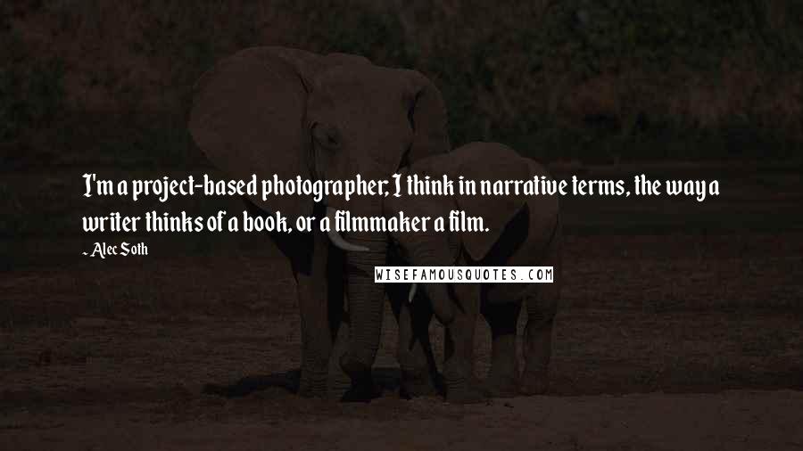 Alec Soth Quotes: I'm a project-based photographer; I think in narrative terms, the way a writer thinks of a book, or a filmmaker a film.