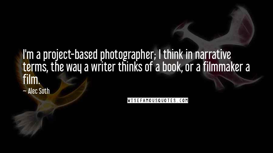 Alec Soth Quotes: I'm a project-based photographer; I think in narrative terms, the way a writer thinks of a book, or a filmmaker a film.