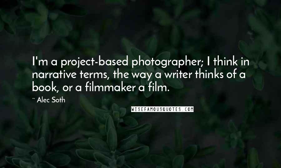 Alec Soth Quotes: I'm a project-based photographer; I think in narrative terms, the way a writer thinks of a book, or a filmmaker a film.