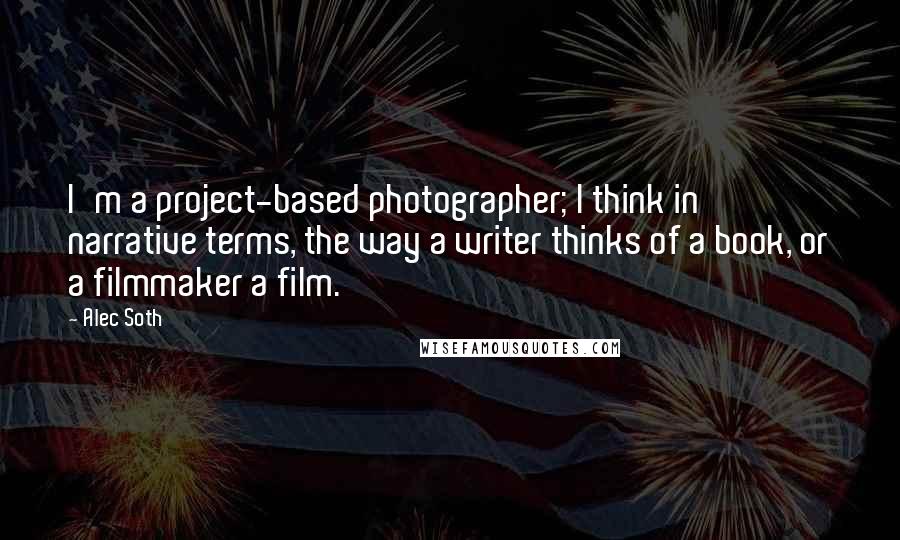 Alec Soth Quotes: I'm a project-based photographer; I think in narrative terms, the way a writer thinks of a book, or a filmmaker a film.