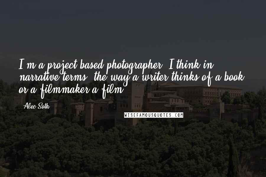 Alec Soth Quotes: I'm a project-based photographer; I think in narrative terms, the way a writer thinks of a book, or a filmmaker a film.