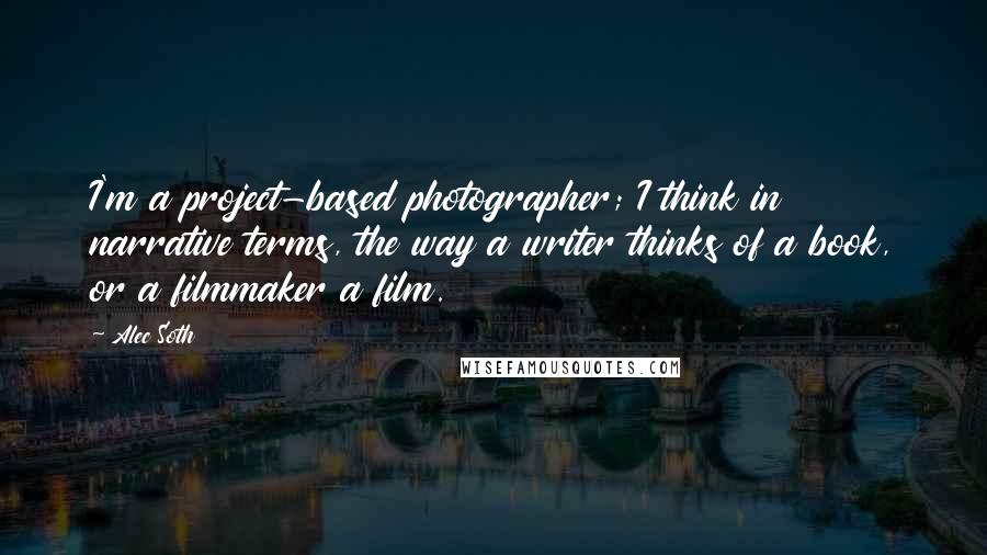 Alec Soth Quotes: I'm a project-based photographer; I think in narrative terms, the way a writer thinks of a book, or a filmmaker a film.