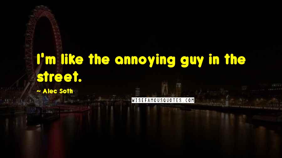 Alec Soth Quotes: I'm like the annoying guy in the street.