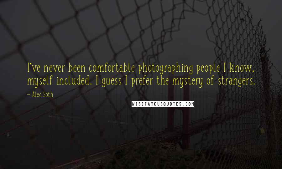 Alec Soth Quotes: I've never been comfortable photographing people I know, myself included. I guess I prefer the mystery of strangers.