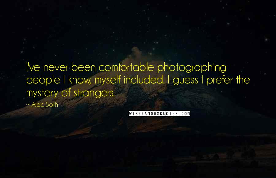 Alec Soth Quotes: I've never been comfortable photographing people I know, myself included. I guess I prefer the mystery of strangers.