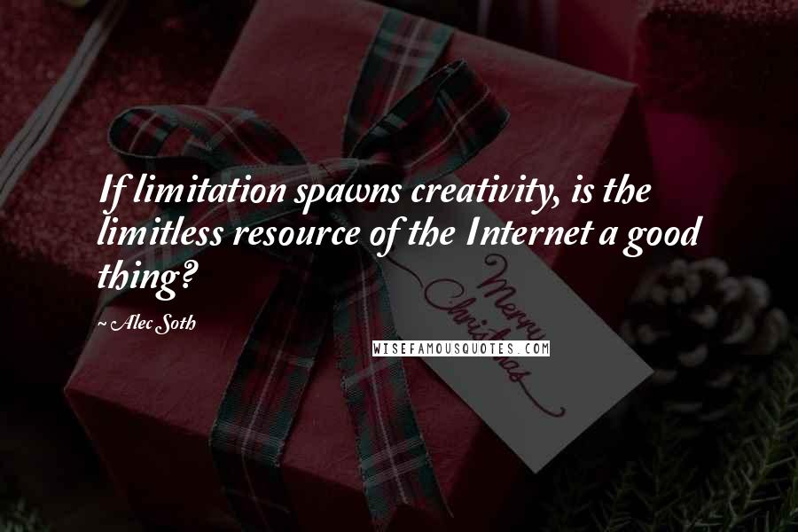 Alec Soth Quotes: If limitation spawns creativity, is the limitless resource of the Internet a good thing?