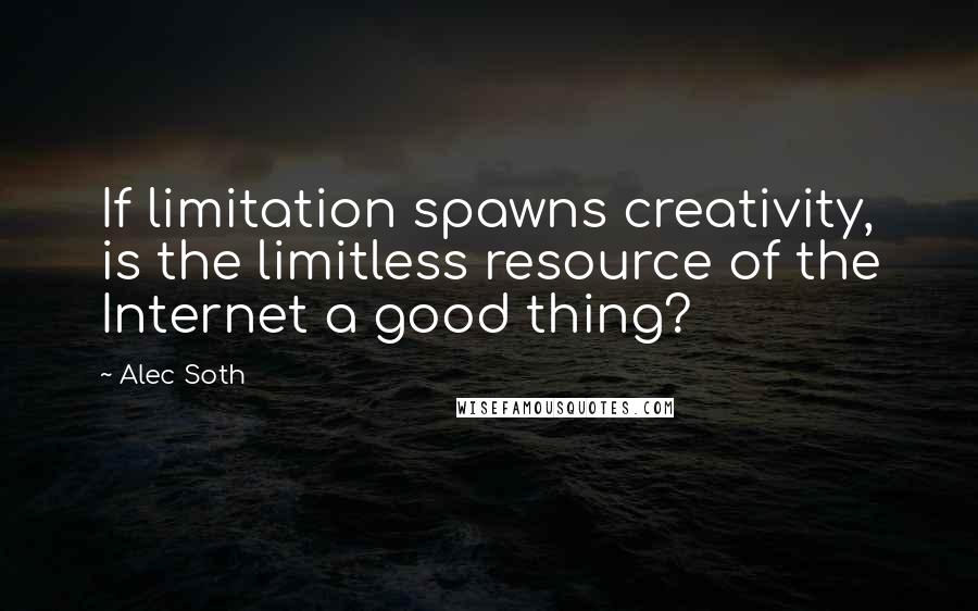 Alec Soth Quotes: If limitation spawns creativity, is the limitless resource of the Internet a good thing?