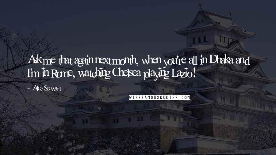 Alec Stewart Quotes: Ask me that again next month, when you're all in Dhaka and I'm in Rome, watching Chelsea playing Lazio!