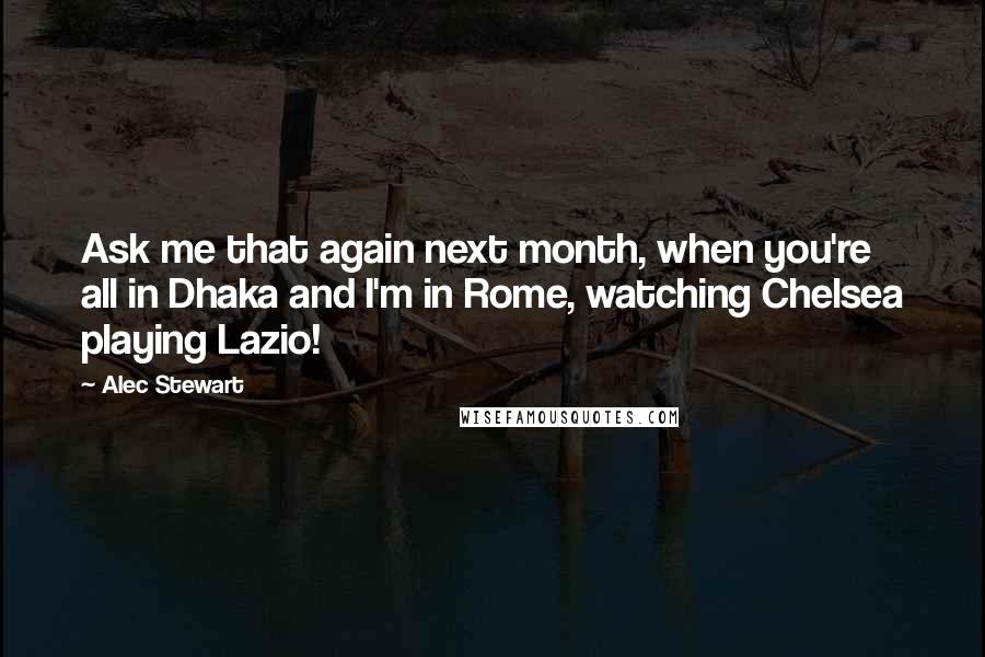 Alec Stewart Quotes: Ask me that again next month, when you're all in Dhaka and I'm in Rome, watching Chelsea playing Lazio!