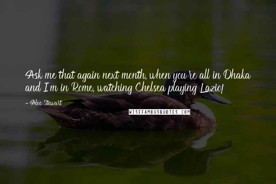 Alec Stewart Quotes: Ask me that again next month, when you're all in Dhaka and I'm in Rome, watching Chelsea playing Lazio!