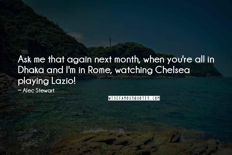 Alec Stewart Quotes: Ask me that again next month, when you're all in Dhaka and I'm in Rome, watching Chelsea playing Lazio!