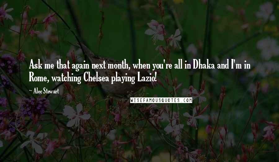 Alec Stewart Quotes: Ask me that again next month, when you're all in Dhaka and I'm in Rome, watching Chelsea playing Lazio!