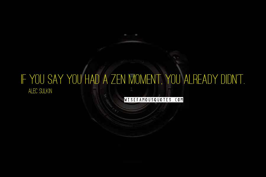 Alec Sulkin Quotes: If you say you had a zen moment, you already didn't.