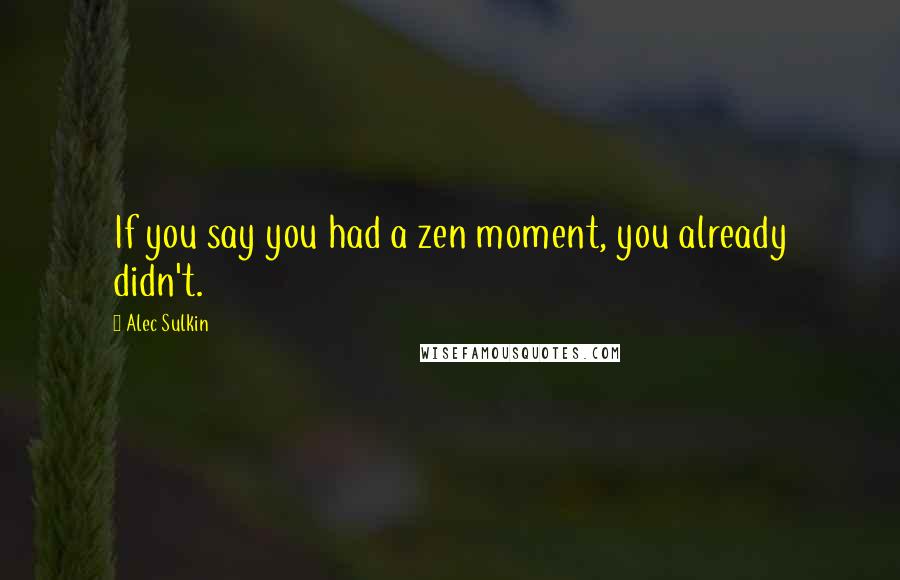 Alec Sulkin Quotes: If you say you had a zen moment, you already didn't.