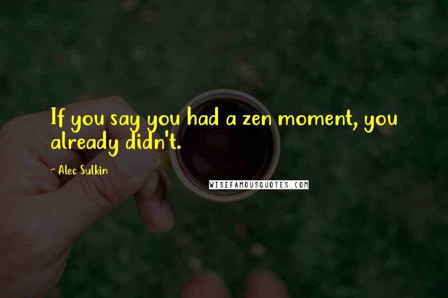 Alec Sulkin Quotes: If you say you had a zen moment, you already didn't.