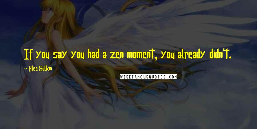 Alec Sulkin Quotes: If you say you had a zen moment, you already didn't.