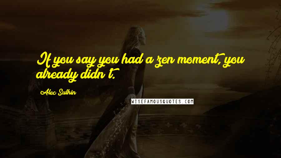 Alec Sulkin Quotes: If you say you had a zen moment, you already didn't.