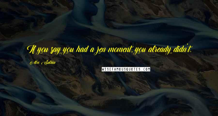 Alec Sulkin Quotes: If you say you had a zen moment, you already didn't.
