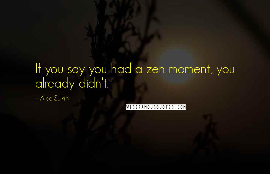 Alec Sulkin Quotes: If you say you had a zen moment, you already didn't.