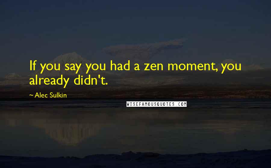 Alec Sulkin Quotes: If you say you had a zen moment, you already didn't.