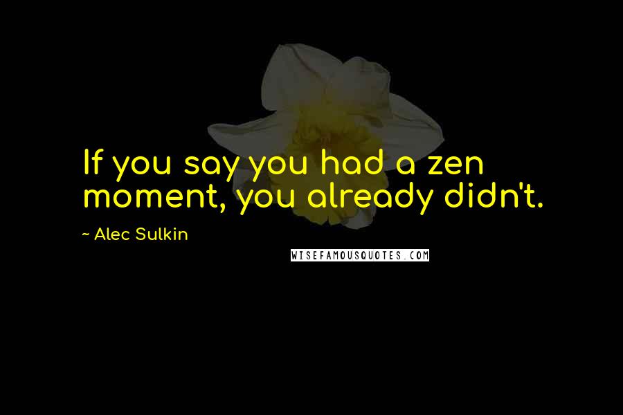 Alec Sulkin Quotes: If you say you had a zen moment, you already didn't.