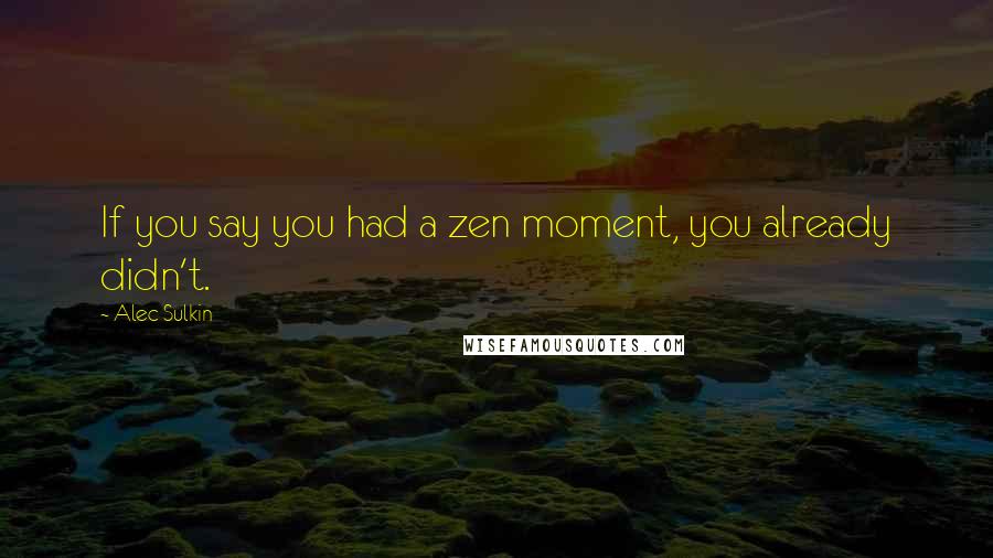 Alec Sulkin Quotes: If you say you had a zen moment, you already didn't.