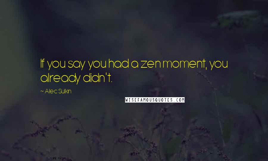 Alec Sulkin Quotes: If you say you had a zen moment, you already didn't.