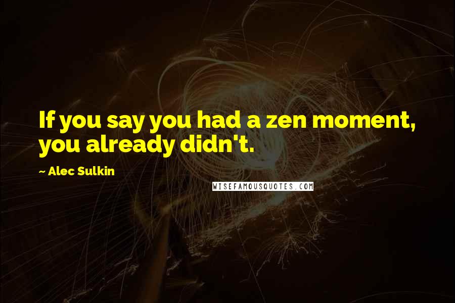 Alec Sulkin Quotes: If you say you had a zen moment, you already didn't.