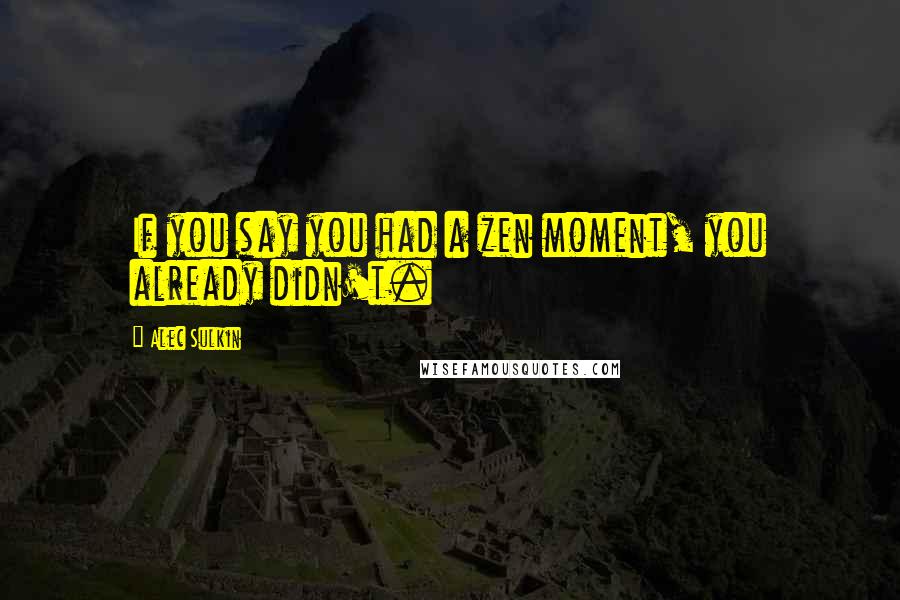 Alec Sulkin Quotes: If you say you had a zen moment, you already didn't.