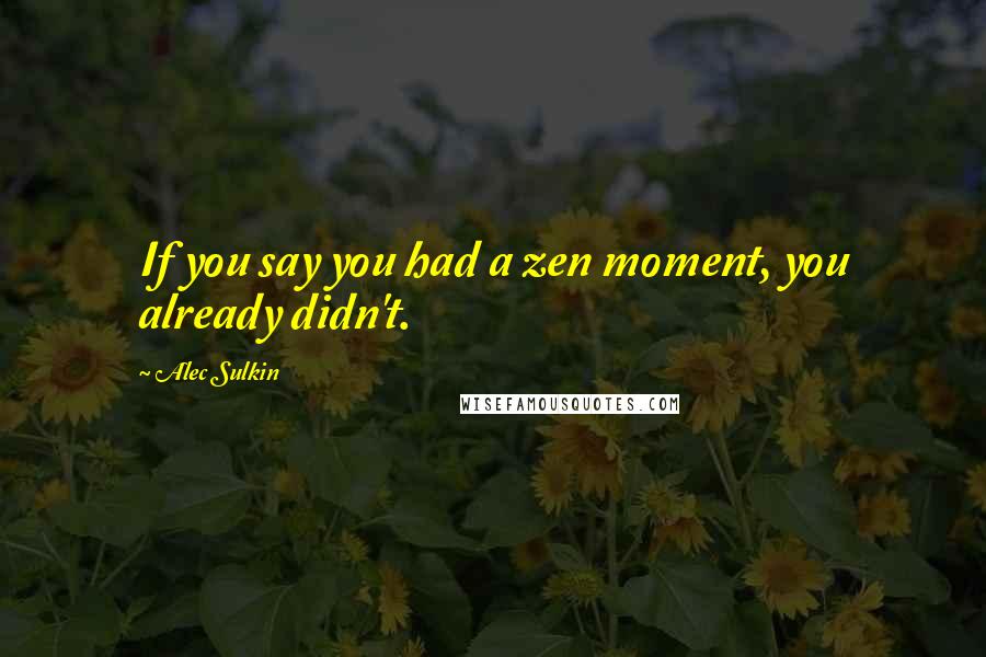 Alec Sulkin Quotes: If you say you had a zen moment, you already didn't.