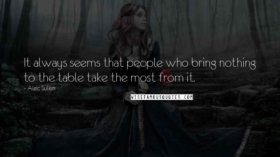 Alec Sulkin Quotes: It always seems that people who bring nothing to the table take the most from it.