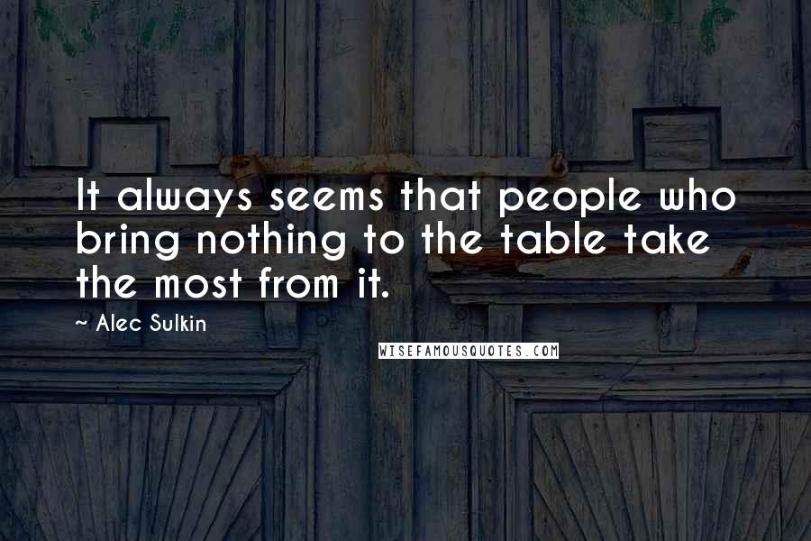 Alec Sulkin Quotes: It always seems that people who bring nothing to the table take the most from it.