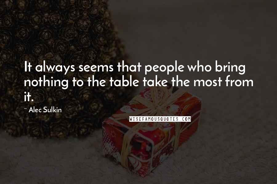 Alec Sulkin Quotes: It always seems that people who bring nothing to the table take the most from it.