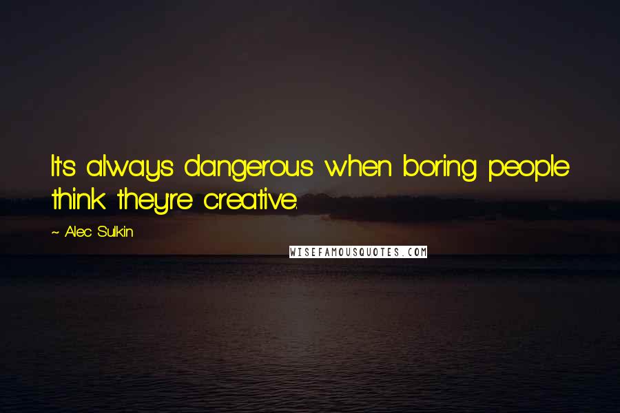 Alec Sulkin Quotes: It's always dangerous when boring people think they're creative.