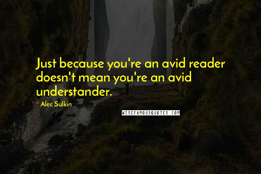 Alec Sulkin Quotes: Just because you're an avid reader doesn't mean you're an avid understander.