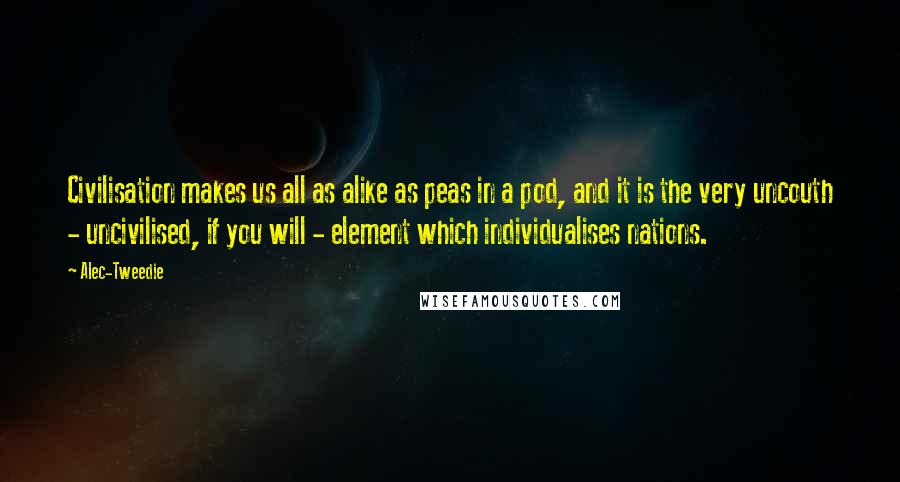 Alec-Tweedie Quotes: Civilisation makes us all as alike as peas in a pod, and it is the very uncouth - uncivilised, if you will - element which individualises nations.