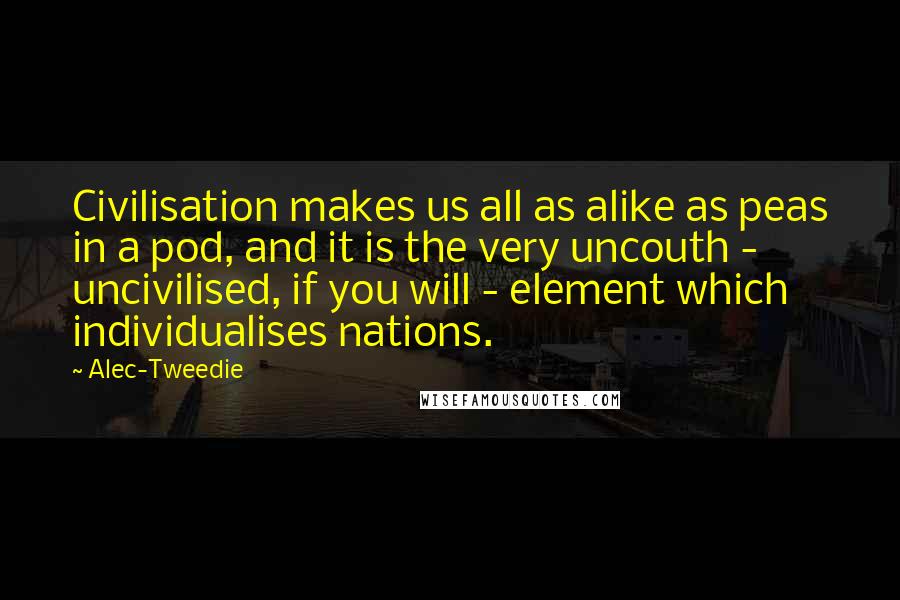 Alec-Tweedie Quotes: Civilisation makes us all as alike as peas in a pod, and it is the very uncouth - uncivilised, if you will - element which individualises nations.